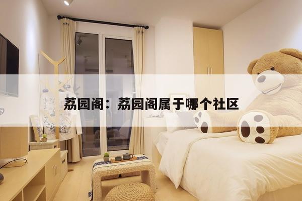 荔园阁:荔园阁属于哪个社区
